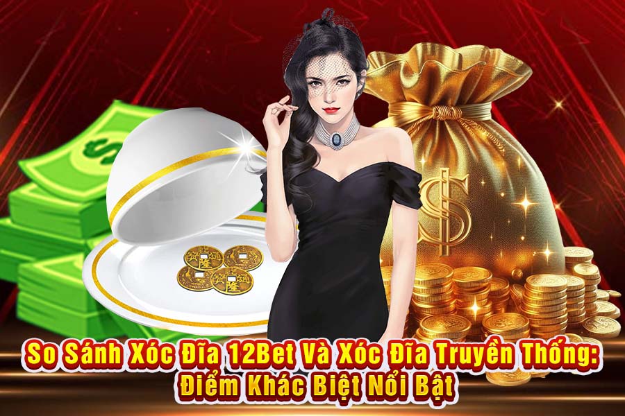 So Sánh Xóc Đĩa 12Bet Và Xóc Đĩa Truyền Thống: Điểm Khác Biệt Nổi Bật