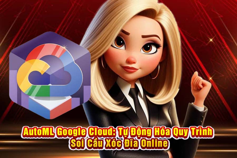 AutoML Google Cloud: Tự Động Hóa Quy Trình Soi Cầu Xóc Đĩa Online